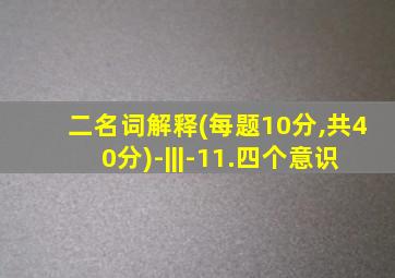 二名词解释(每题10分,共40分)-|||-11.四个意识